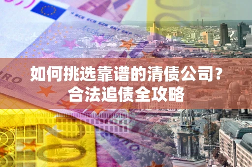 武汉如何挑选靠谱的清债公司？合法追债全攻略