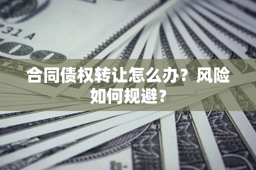 武汉合同债权转让怎么办？风险如何规避？