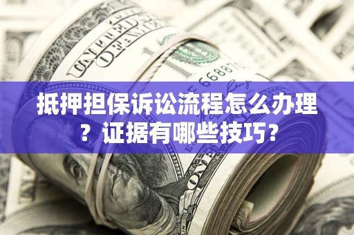 武汉抵押担保诉讼流程怎么办理？证据有哪些技巧？