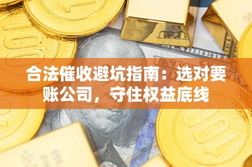 武汉合法催收避坑指南：选对要账公司，守住权益底线