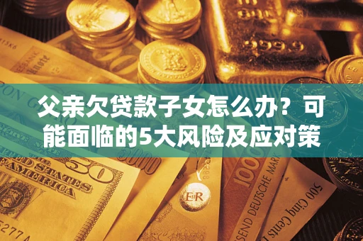 武汉父亲欠贷款子女怎么办?可能面临的5大风险及应对策略 武汉父亲欠贷款子女怎么办?可能面临的5大风险及应对策略