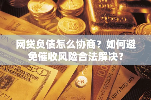 武汉网贷负债怎么协商？如何避免催收风险合法解决？