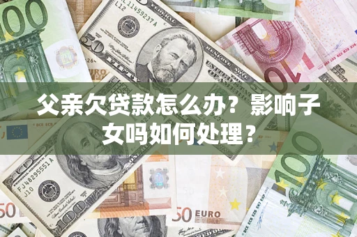 武汉父亲欠贷款怎么办？影响子女吗如何处理？
