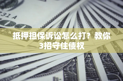 武汉抵押担保诉讼怎么打？教你3招守住债权