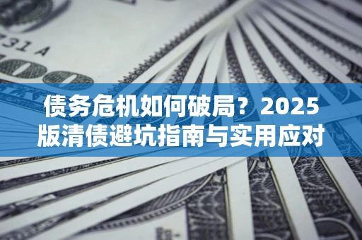 武汉债务危机如何破局？2025版清债避坑指南与实用应对策略