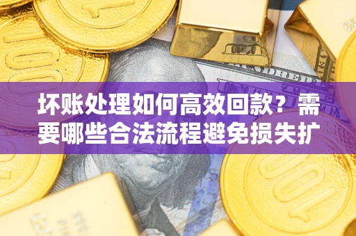 武汉坏账处理如何高效回款？需要哪些合法流程避免损失扩大？