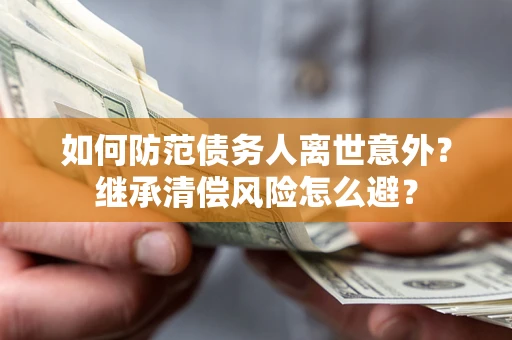 武汉如何防范债务人离世意外？继承清偿风险怎么避？
