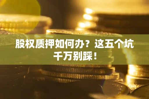 武汉股权质押如何办？这五个坑千万别踩！