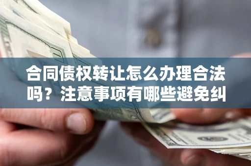 武汉合同债权转让怎么办理合法吗？注意事项有哪些避免纠纷？