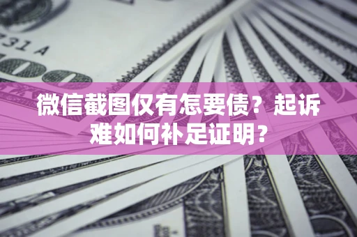 武汉微信截图仅有怎要债？起诉难如何补足证明？