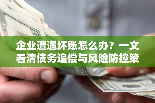 武汉企业遭遇坏账怎么办？一文看清债务追偿与风险防控策略
