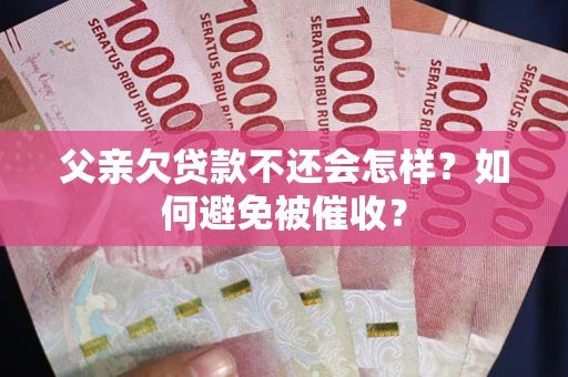 武汉父亲欠贷款不还会怎样？如何避免被催收？