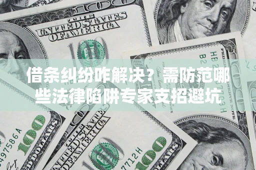 武汉借条纠纷咋解决？需防范哪些法律陷阱专家支招避坑