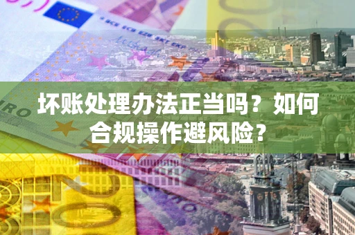 武汉坏账处理办法正当吗？如何合规操作避风险？