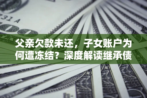 武汉父亲欠款未还，子女账户为何遭冻结？深度解读继承债务迷局