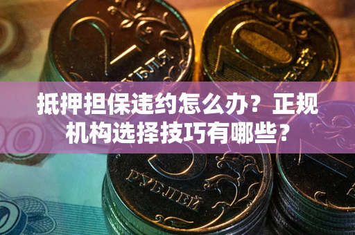 武汉抵押担保违约怎么办？正规机构选择技巧有哪些？