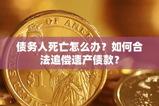 武汉债务人死亡怎么办？如何合法追偿遗产债款？