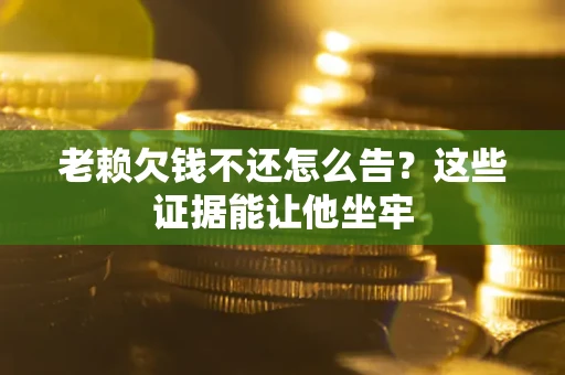 武汉老赖欠钱不还怎么告？这些证据能让他坐牢