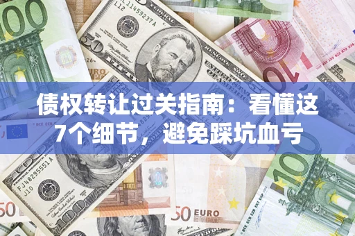 武汉债权转让过关指南：看懂这7个细节，避免踩坑血亏