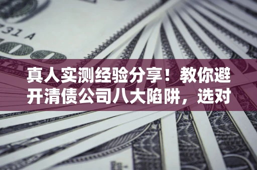 武汉真人实测经验分享！教你避开清债公司八大陷阱，选对机构少走十年弯路