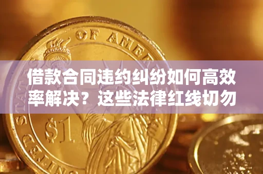武汉借款合同违约纠纷如何高效率解决？这些法律红线切勿触碰