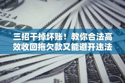 武汉三招干掉坏账！教你合法高效收回拖欠款又能避开违法雷区