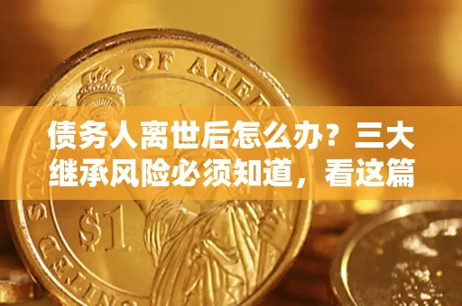 武汉债务人离世后怎么办？三大继承风险必须知道，看这篇就够了