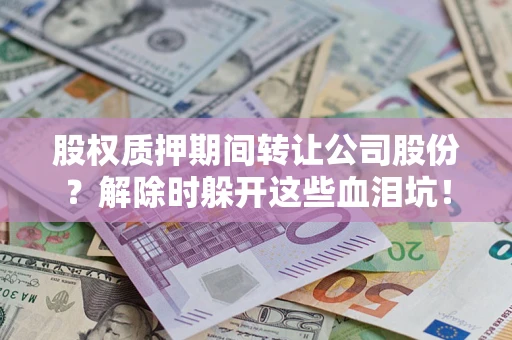 武汉股权质押期间转让公司股份？解除时躲开这些血泪坑！
