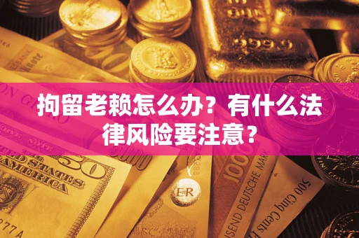 武汉拘留老赖怎么办？有什么法律风险要注意？