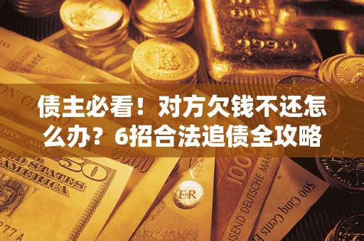 武汉债主必看！对方欠钱不还怎么办？6招合法追债全攻略