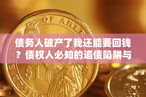 武汉债务人破产了我还能要回钱？债权人必知的追债陷阱与破局之道