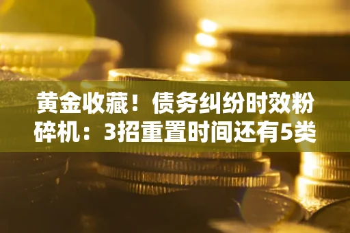武汉黄金收藏！债务纠纷时效粉碎机：3招重置时间还有5类不设年限的特殊债务