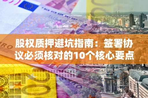 武汉股权质押避坑指南:签署协议必须核对的10个核心要点 武汉股权质押避坑指南:签署协议必须核对的10个核心要点