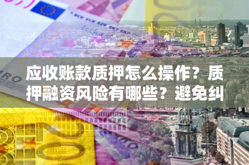 武汉应收账款质押怎么操作？质押融资风险有哪些？避免纠纷高效融资技巧
