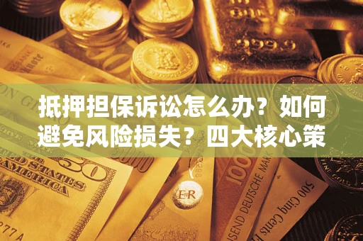 武汉抵押担保诉讼怎么办？如何避免风险损失？四大核心策略全解读