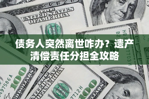 武汉债务人突然离世咋办？遗产清偿责任分担全攻略