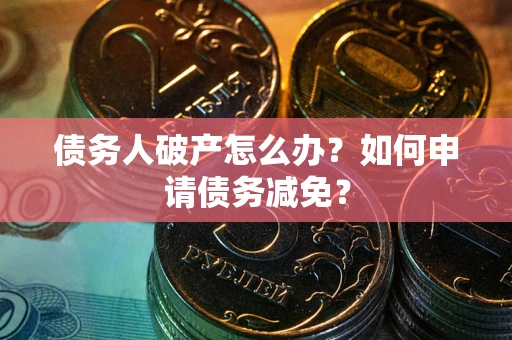 武汉债务人破产怎么办？如何申请债务减免？
