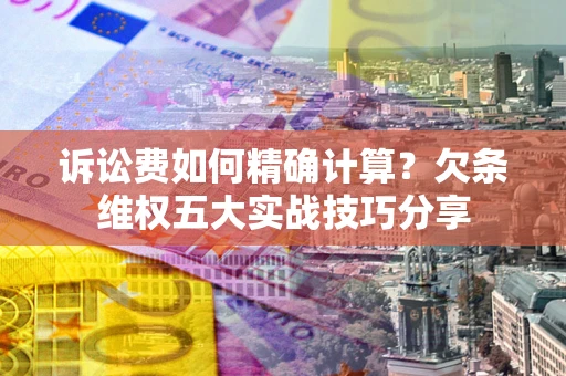 武汉诉讼费如何精确计算？欠条维权五大实战技巧分享