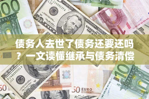 武汉债务人去世了债务还要还吗？一文读懂继承与债务清偿