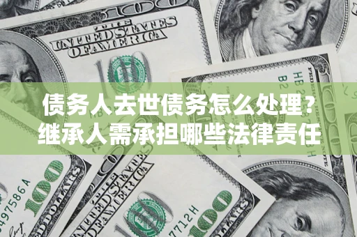 武汉债务人去世债务怎么处理？继承人需承担哪些法律责任？