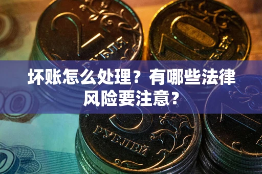 武汉坏账怎么处理？有哪些法律风险要注意？