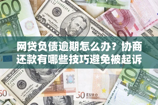 武汉网贷负债逾期怎么办？协商还款有哪些技巧避免被起诉？