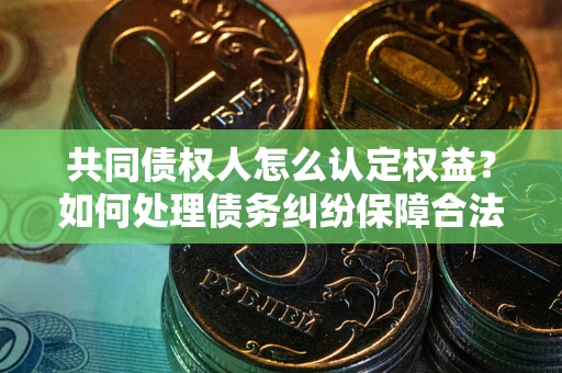 武汉共同债权人怎么认定权益？如何处理债务纠纷保障合法权益？