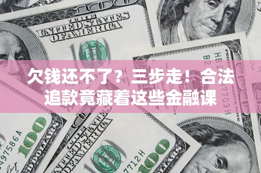 武汉欠钱还不了？三步走！合法追款竟藏着这些金融课