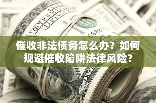 武汉催收非法债务怎么办？如何规避催收陷阱法律风险？
