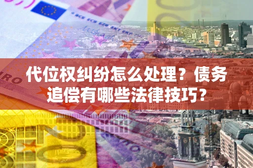 武汉代位权纠纷怎么处理？债务追偿有哪些法律技巧？
