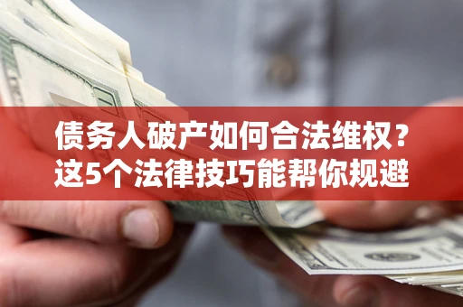 武汉债务人破产如何合法维权？这5个法律技巧能帮你规避风险