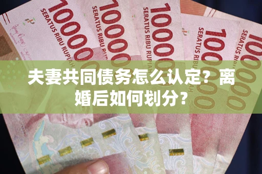 武汉夫妻共同债务怎么认定？离婚后如何划分？