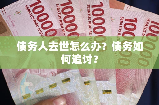 武汉债务人去世怎么办？债务如何追讨？