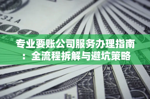 武汉专业要账公司服务办理指南：全流程拆解与避坑策略